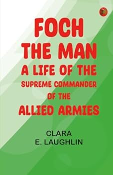 Foch the Man: A Life of the Supreme Commander of the Allied Armies
