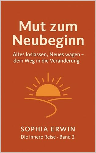 Mut zum Neubeginn: Altes loslassen, Neues wagen – dein Weg in die Veränderung (Die innere Reise 2)