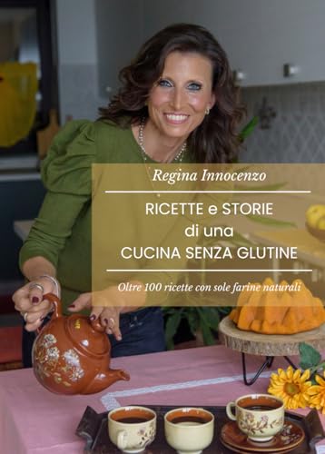 Ricette e storie di una cucina senza glutine: Oltre 100 ricette con sole farine naturali