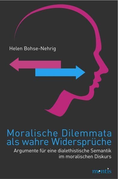 Moralische Dilemmata als wahre Widersprüche: Argumente für eine dialethistische Semantik im moralischen Diskurs