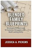 Blended Family Blueprints: Strategies to Overcome 10 Common Struggles and Build Lasting Unity
