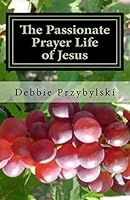 The Passionate Prayer Life of Jesus: Discover How to Pray Like Jesus 1480199273 Book Cover