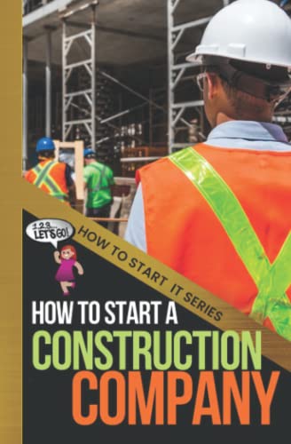 How To Start A Construction Company: A Beginners Quick Start Guide To Building Your Team Of Professionals And Tackling Jobs With Efficiency (How To St