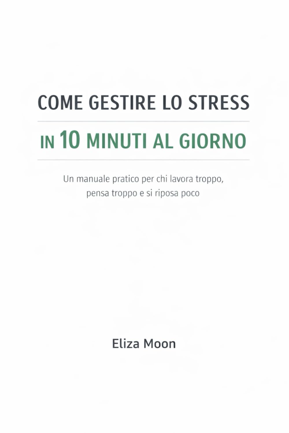 COME GESTIRE LO STRESS IN 10 MINUTI AL GIORNO: Un manuale pratico per chi lavora troppo, pensa troppo e si riposa poco