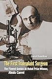 The First Transplant Surgeon: The Flawed Genius of Nobel Prize Winner, Alexis Carrel