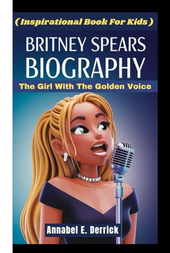BRITNEY SPEARS BIOGRAPHY: The Girl With The Golden Voice ( Inspirational Book For Kids )