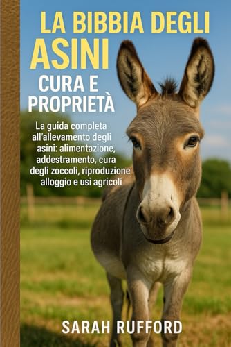 LA BIBBIA DEGLI ASINI CURA E PROPRIETÀ: La guida completa all'allevamento degli asini: alimentazione, addestramento, cura degli zoccoli, riproduzione, alloggio e usi agricoli