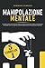 Manipolazione Mentale: 5 libri in 1: I Segreti della Psicologia Nera, il Linguaggio del Corpo, Convincere gli Altri con la Comunicazione Persuasiva e l'Intelligenza Emotiva