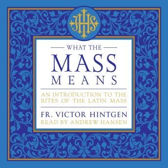 What the Mass Means: An Introduction to the Rites of the Latin Mass - Fr. Victor J. Hintgen