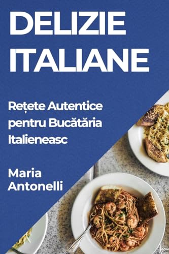 Delizie Italiane: Rețete Autentice pentru Bucătăria Italieneasc (Romanian Edition)
