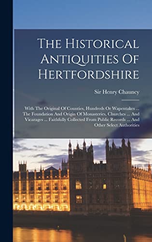 The Historical Antiquities Of Hertfordshire: With The Original Of Counties, Hundreds Or Wapentakes ... The Foundation And Origin Of Monasteries, ... Records ... And Other Select Authorities