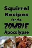 Squirrel Recipes for the Zombie Apocalypse: A Doomsday Prepper Cookbook to Survive the End of Days...