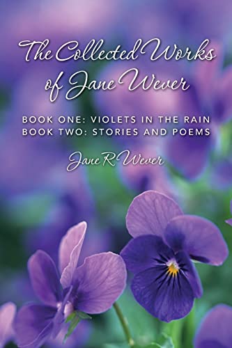 The Collected Works of Jane Wever: Book One: Violets in the Rain Book Two: Stories and Poems