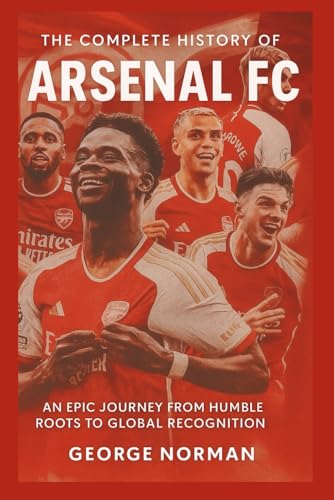 The Complete History of Arsenal Football Club: An Epic Journey from Humble Roots to Global Recognition