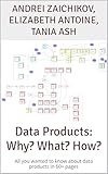 Data Products: Why? What? How?: All you wanted to know about data products in 60+ pages