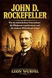 John D. Rockefeller: Wie ein rücksichtsloser Unternehmer die Ölindustrie transformierte und die moderne Philanthropie prägte (Die Giganten der Industrie)