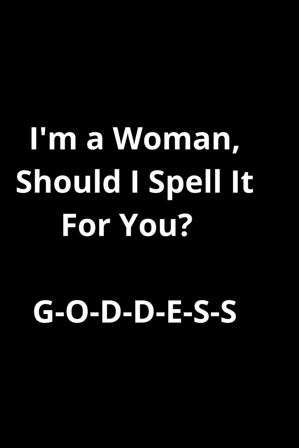 I'm a Woman, Should I Spell It For You? G-O-D-D-E-S-S: Notebook/gift Jurnal/Funy Notes
