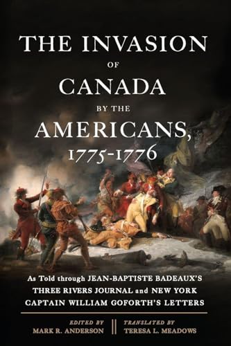 The Invasion of Canada by the Americans, 1775-1776: As Told through Jean-Baptiste Badeaux's Three Rivers Journal and New York Captain William Goforth's Letters