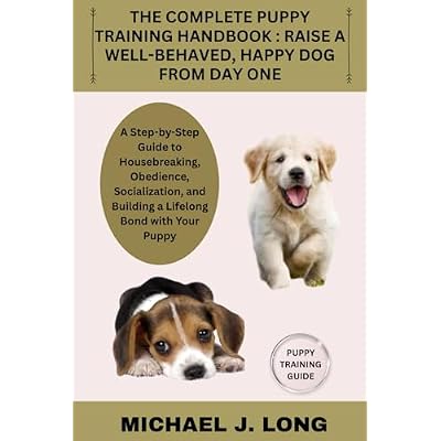 THE COMPLETE PUPPY TRAINING HANDBOOK : RAISE A WELL-BEHAVED, HAPPY DOG FROM DAY ONE