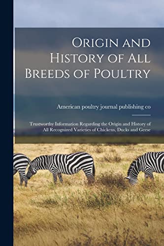 Origin and History of All Breeds of Poultry: Trustworthy Information Regarding the Origin and History of All Recognized Varieties of Chickens, Ducks and Geese