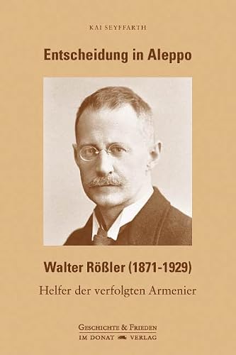Entscheidung in Aleppo - Walter Rößler (1871-1929): Helfer der verfolgten Armenier