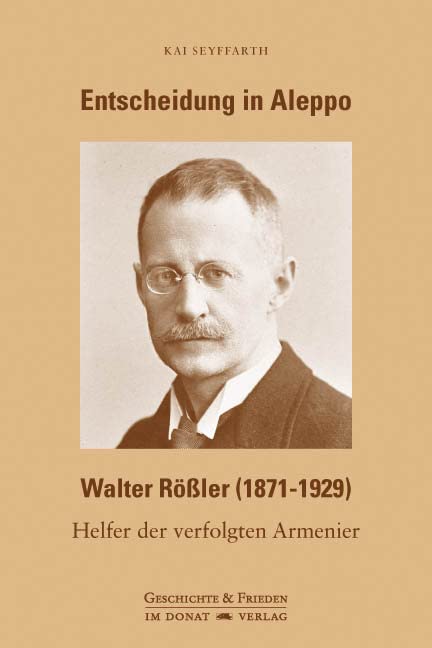 Entscheidung in Aleppo - Walter Rößler (1871-1929): Helfer der verfolgten Armenier