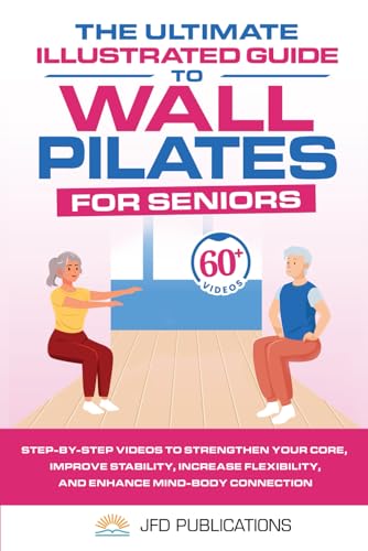 The Ultimate Illustrated Guide to Wall Pilates For Seniors: Step-by-Step Videos to Strengthen your Core, Improve Stability, Increase Flexibility and Enhance Mind-Body Connection!