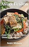 Asian fusion: Asian Fusion: Bold Flavours, Global Inspirations (Fusion Cooking Book 1) (English Edition)