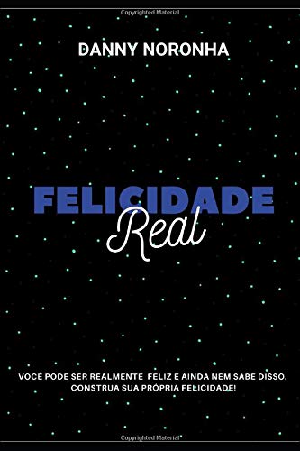 FELICIDADE REAL: Você pode ser realmente feliz e ainda nem sabe disso. Descubra sua própria felicidade!