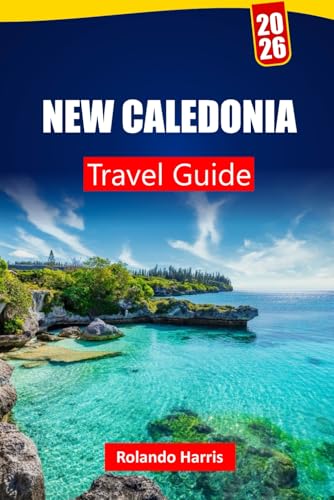 NEW CALEDONIA TRAVEL GUIDE 2026: Explore Lagoon Beaches, Snorkeling Sites, French Cuisine, Island Tours, and Itineraries for Your South Pacific Journey