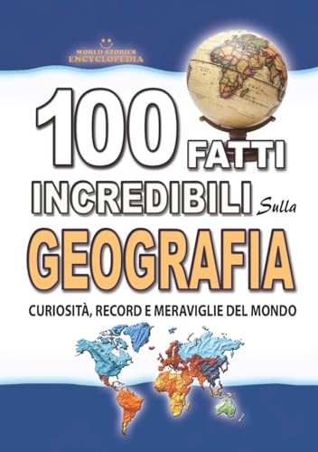 100 FATTI INCREDIBILI SULLA GEOGRAFIA: Curiosità, Record e Meraviglie del Mondo che devi Assolutamente Conoscere