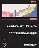 Salesforce Anti-Patterns: Build resilient Salesforce solutions using expert advice to create robust and efficient programs