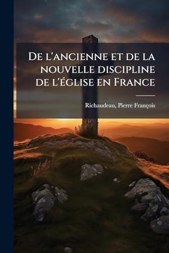 De l'ancienne et de la nouvelle discipline de l'église en France: Ou l'on répond aux assertions du livre de Mm. Allignol, etc. touchant l'état actual ... ruraux appelés desservans (French Edition)
