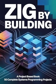 Zig by Building: A Project Based Book: 50 Complete Systems Programming Projects (Zig Programming)
