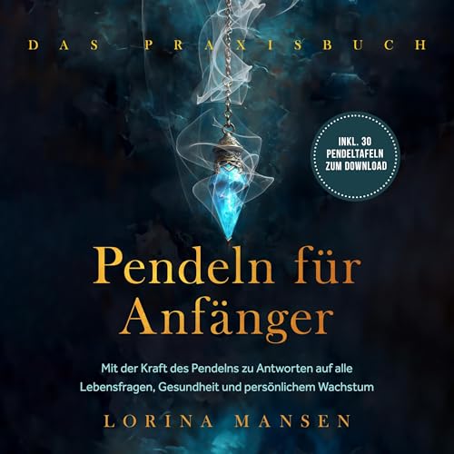Pendeln für Anfänger - Das Praxisbuch: Mit der Kraft des Pendelns zu Antworten auf alle Lebensfragen, Gesundheit und persönlichem Wachstum
