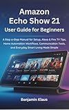 Amazon Echo Show 21 User Guide for Beginners: A Step-by-Step Manual for Setup, Alexa & Fire TV Tips, Home Automation Workflows, Communication Tools, and Everyday Smart Living Made Simple