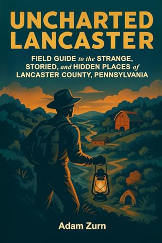 Uncharted Lancaster: Field Guide to the Strange, Storied, and Hidden Places of Lancaster County, Pennsylvania