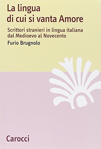 La lingua di cui si vanta Amore. Scrittori stranieri in lingua italiana dal Medioevo al Novecento La lingua di cui si vanta Amore. Scrittori stranieri in lingua italiana dal Medioevo al Novecento