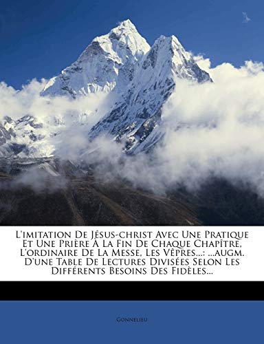 L'imitation De Jésus-christ Avec Une Pratique Et Une Prière À La Fin De Chaque Chapître, L'ordinaire De La Messe, Les Vêpres...: ...augm. D'une Table ... Besoins Des Fidèles... (French Edition)
