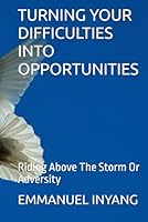 TURNING YOUR DIFFICULTIES INTO OPPORTUNITIES: Riding Above The Storm Or Adversity B0F66VK6TN Book Cover