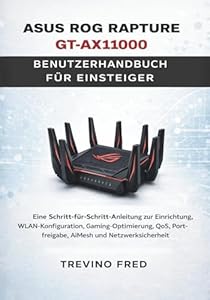 ASUS ROG RAPTURE GT-AX11000 BENUTZERHANDBUCH FÜR EINSTEIGER: EINE SCHRITT-FÜR-SCHRITT-ANLEITUNG ZUR EINRICHTUNG, WLAN-KONFIGURATION, ... PORT FREIGABE, AIMESH UND NETZWERKSICHERHEIT