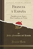 Francia y España (Classic Reprint): Paralelo en un Acto y Dos Cuadros, en Verso (Spanish Edition)