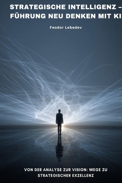 Strategische Intelligenz – Führung neu denken mit KI: Von der Analyse zur Vision: Wege zu strategischer Exzellenz