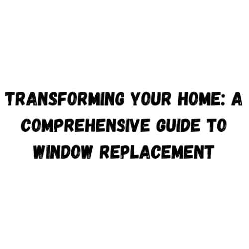 Transforming Your Home: A Comprehensive Guide to Window Replacement