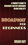 Broadway for Beginners: A Tourist's Guide to Broadway and Off-Broadway in New York City