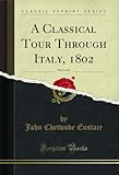  A Classical Tour Through Italy, 1802, Vol. 1 of 4 (Classic Reprint) (English Edition)