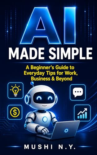 AI Made Simple: Everyday Tips for Work, Business & Beyond — A Beginner's Guide to Saving Time, Creating Income, and Building Smart Workflows with AI