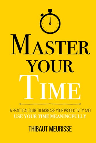 Master Your Time: A Practical Guide To Increase Your Productivity And Use Your Time Meaningfully (Mastery Series)