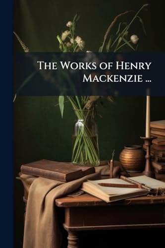The Works of Henry Mackenzie ...