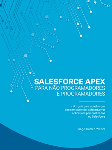 Salesforce Apex para Não Programadores e Programadores: Um guia para aqueles que desejam aprender a desenvolver aplicativos personalizados no Salesforce